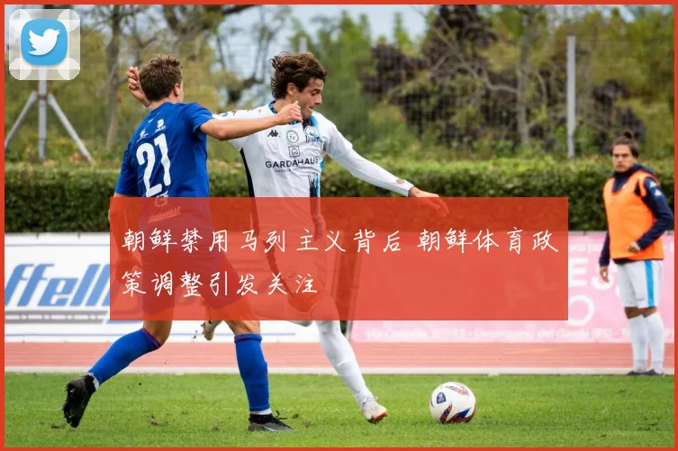 朝鲜禁用马列主义背后 朝鲜体育政策调整引发关注