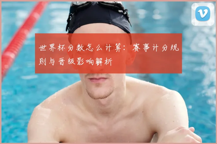 世界杯分数怎么计算:赛事计分规则与晋级影响解析