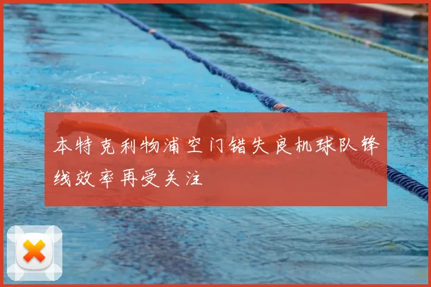本特克利物浦空门错失良机球队锋线效率再受关注