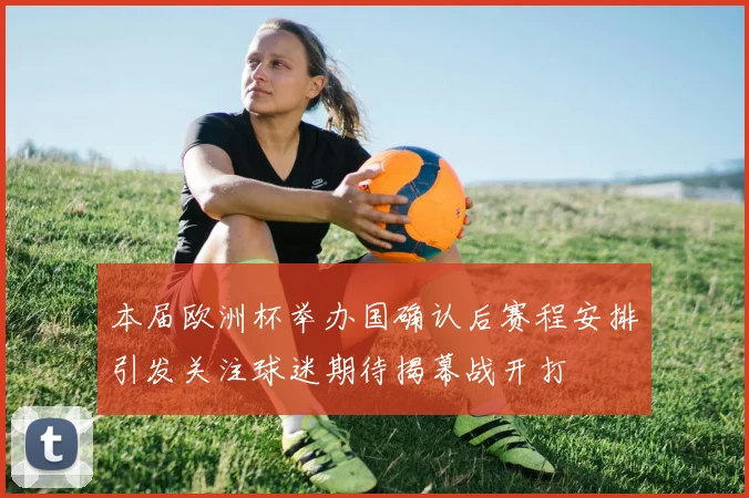 本届欧洲杯举办国确认后赛程安排引发关注球迷期待揭幕战开打