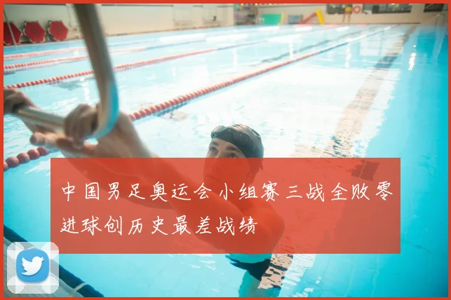 中国男足奥运会小组赛三战全败零进球创历史最差战绩
