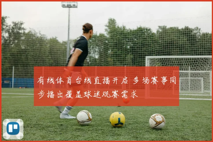有线体育台线直播开启 多场赛事同步播出覆盖球迷观赛需求