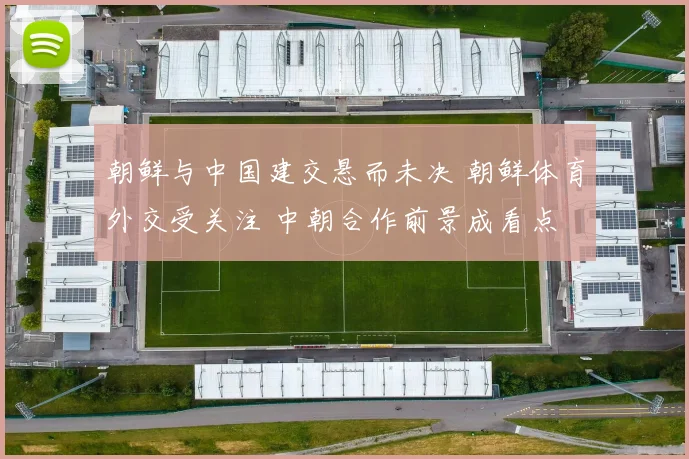朝鲜与中国建交悬而未决 朝鲜体育外交受关注 中朝合作前景成看点