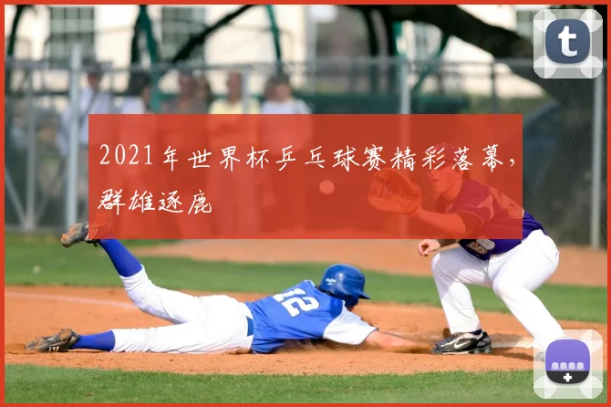 2021年世界杯乒乓球赛精彩落幕,群雄逐鹿