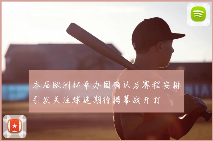 本届欧洲杯举办国确认后赛程安排引发关注球迷期待揭幕战开打