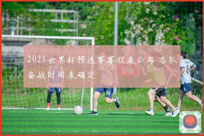 2021世界杯预选赛赛程表公布 各队备战时间表确定