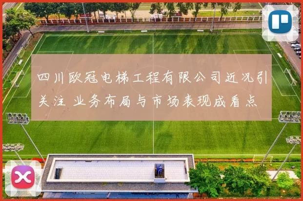 四川欧冠电梯工程有限公司近况引关注 业务布局与市场表现成看点