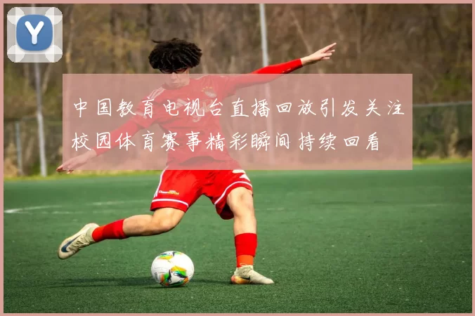 中国教育电视台直播回放引发关注校园体育赛事精彩瞬间持续回看