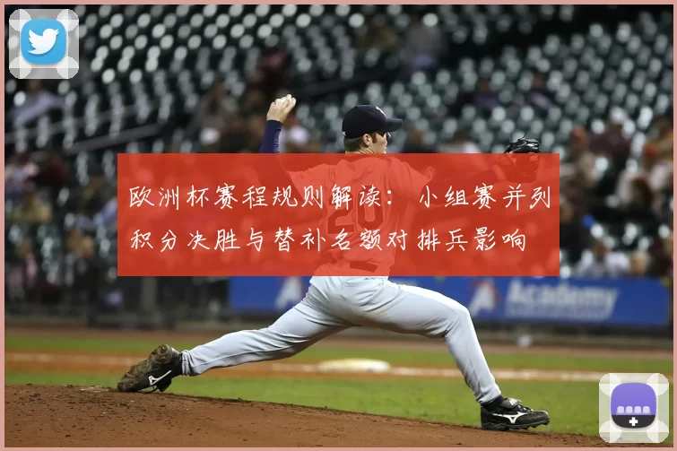 欧洲杯赛程规则解读:小组赛并列积分决胜与替补名额对排兵影响