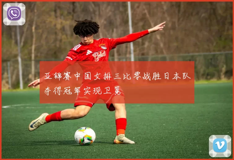 亚锦赛中国女排三比零战胜日本队夺得冠军实现卫冕