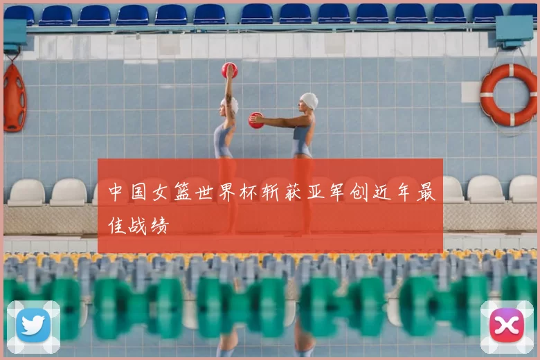 中国女篮世界杯斩获亚军创近年最佳战绩