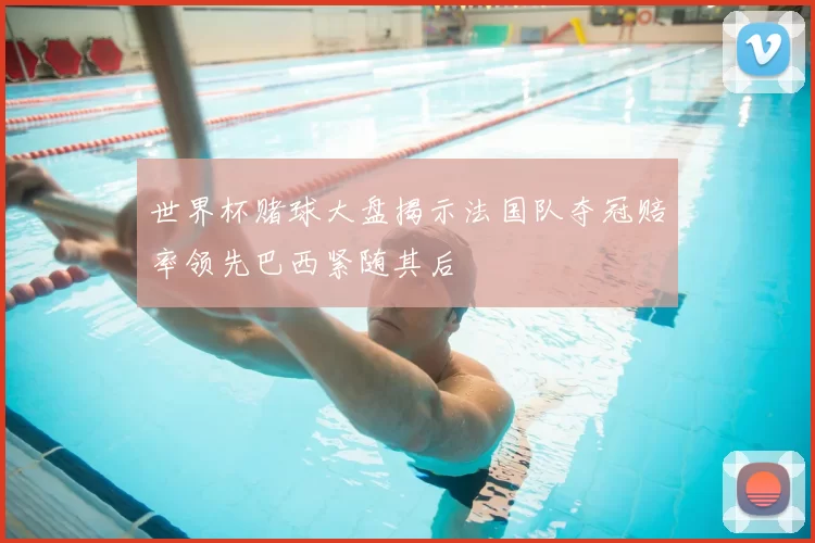 世界杯赌球大盘揭示法国队夺冠赔率领先巴西紧随其后