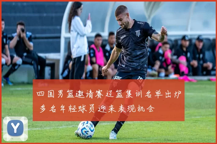 四国男篮邀请赛辽篮集训名单出炉 多名年轻球员迎来表现机会