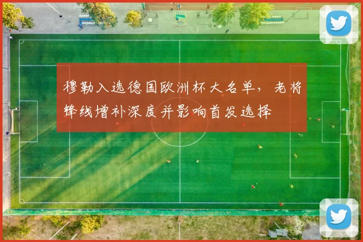 穆勒入选德国欧洲杯大名单,老将锋线增补深度并影响首发选择