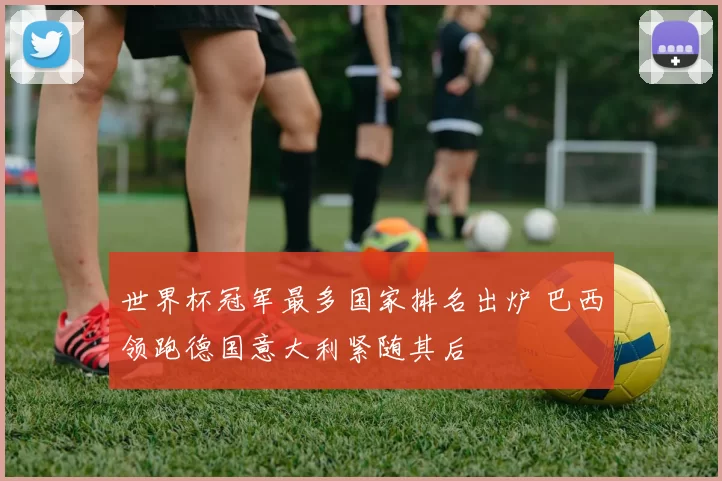 世界杯冠军最多国家排名出炉 巴西领跑德国意大利紧随其后