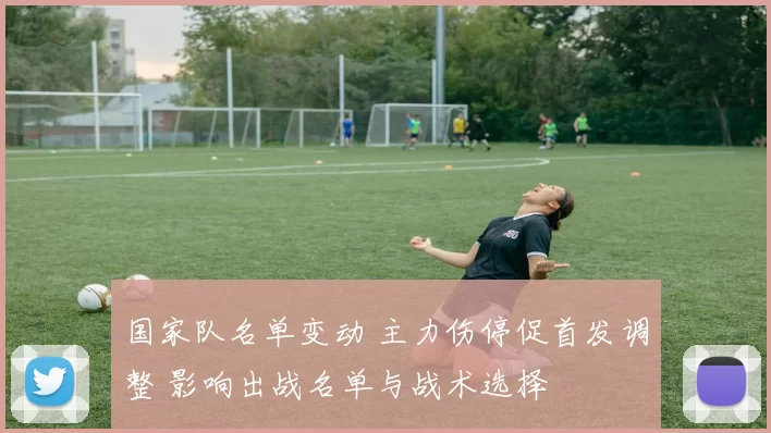 国家队名单变动 主力伤停促首发调整 影响出战名单与战术选择