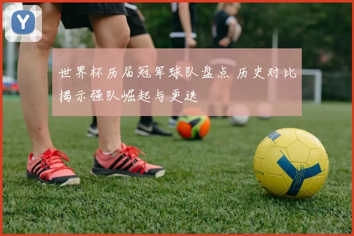 世界杯历届冠军球队盘点 历史对比揭示强队崛起与更迭