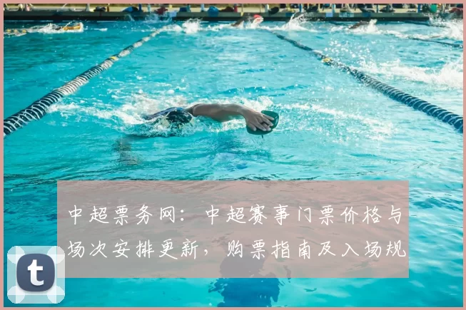 中超票务网:中超赛事门票价格与场次安排更新,购票指南及入场规则同步发布