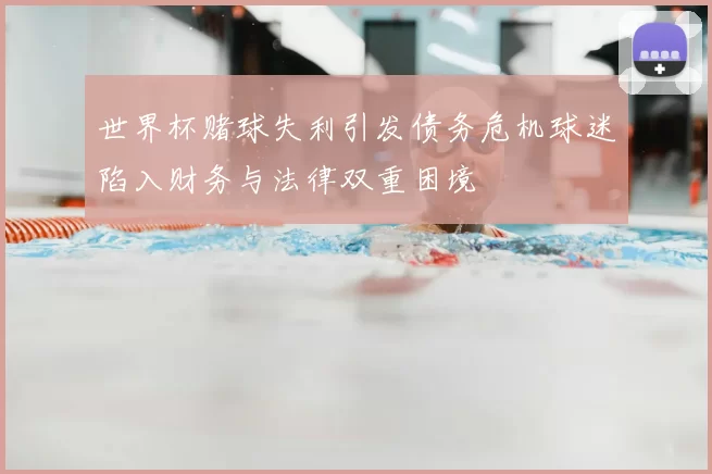 世界杯赌球失利引发债务危机球迷陷入财务与法律双重困境
