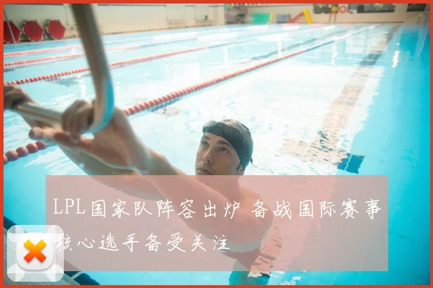 LPL国家队阵容出炉 备战国际赛事核心选手备受关注