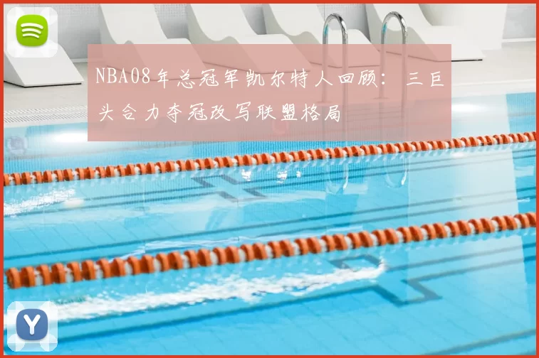 NBA08年总冠军凯尔特人回顾：三巨头合力夺冠改写联盟格局