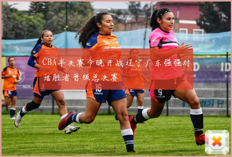 CBA半决赛今晚开战辽宁广东强强对话胜者晋级总决赛