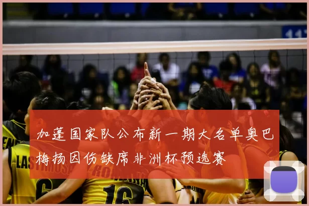 加蓬国家队公布新一期大名单奥巴梅扬因伤缺席非洲杯预选赛