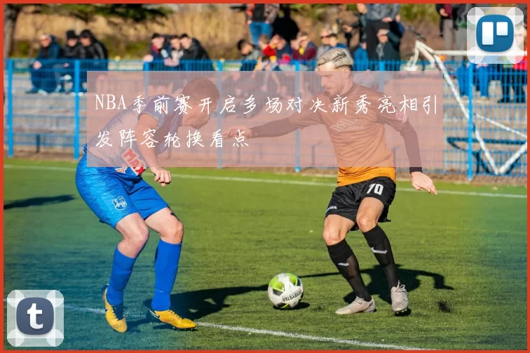 NBA季前赛开启多场对决新秀亮相引发阵容轮换看点