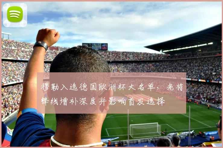 穆勒入选德国欧洲杯大名单,老将锋线增补深度并影响首发选择