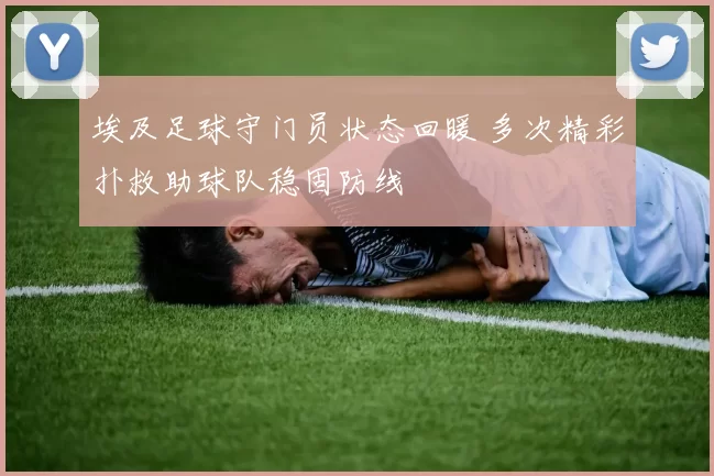 埃及足球守门员状态回暖 多次精彩扑救助球队稳固防线