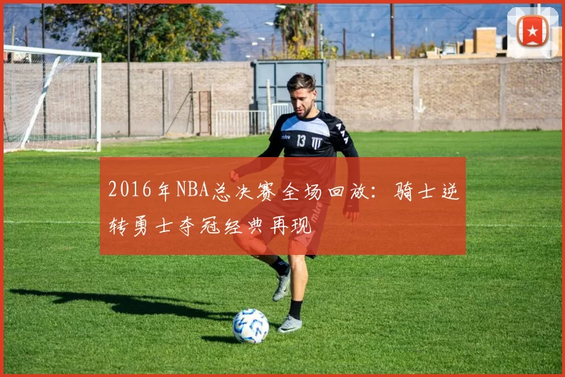 2016年NBA总决赛全场回放：骑士逆转勇士夺冠经典再现