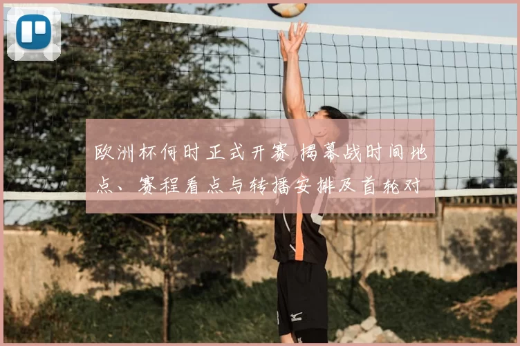 欧洲杯何时正式开赛 揭幕战时间地点、赛程看点与转播安排及首轮对阵