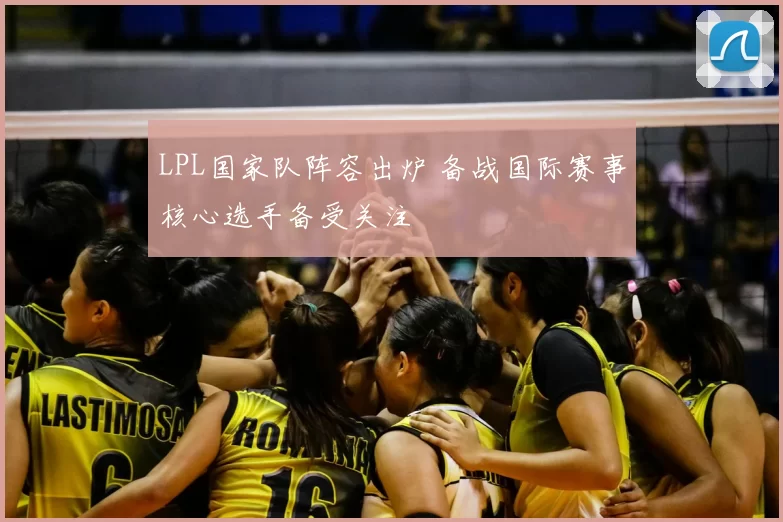 LPL国家队阵容出炉 备战国际赛事核心选手备受关注