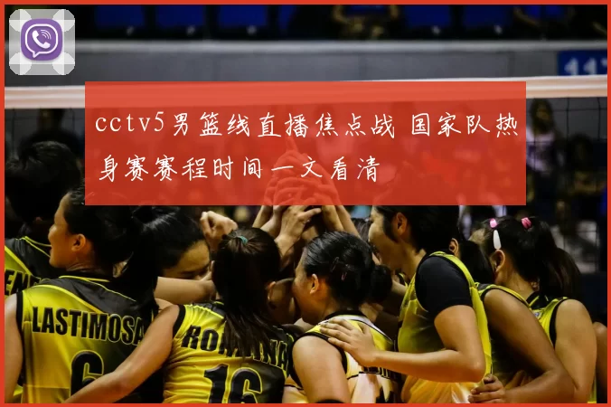 cctv5男篮线直播焦点战 国家队热身赛赛程时间一文看清