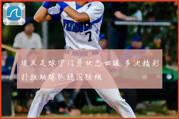 埃及足球守门员状态回暖 多次精彩扑救助球队稳固防线