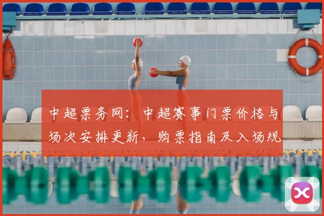 中超票务网:中超赛事门票价格与场次安排更新,购票指南及入场规则同步发布