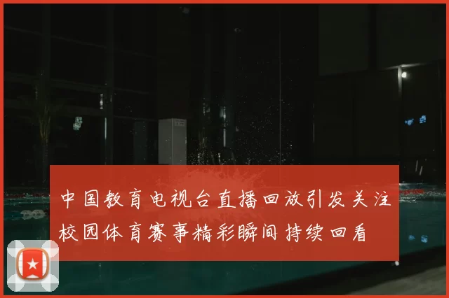 中国教育电视台直播回放引发关注校园体育赛事精彩瞬间持续回看
