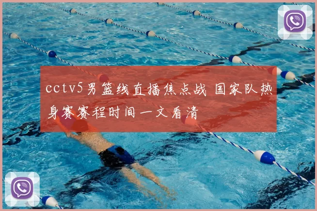 cctv5男篮线直播焦点战 国家队热身赛赛程时间一文看清