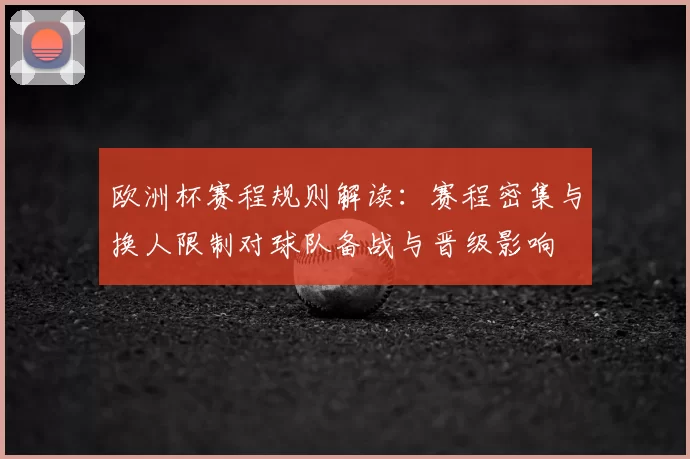 欧洲杯赛程规则解读:赛程密集与换人限制对球队备战与晋级影响