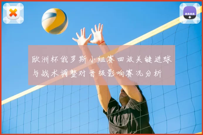 欧洲杯俄罗斯小组赛回放关键进球与战术调整对晋级影响赛况分析