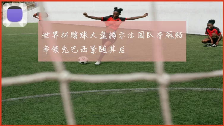 世界杯赌球大盘揭示法国队夺冠赔率领先巴西紧随其后