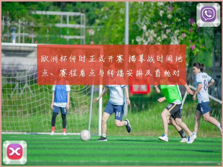 欧洲杯何时正式开赛 揭幕战时间地点、赛程看点与转播安排及首轮对阵