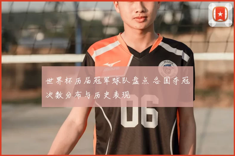 世界杯历届冠军球队盘点 各国夺冠次数分布与历史表现