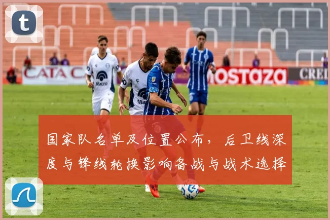 国家队名单及位置公布，后卫线深度与锋线轮换影响备战与战术选择