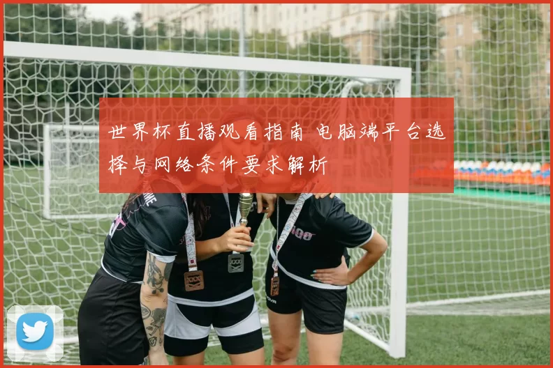 世界杯直播观看指南 电脑端平台选择与网络条件要求解析