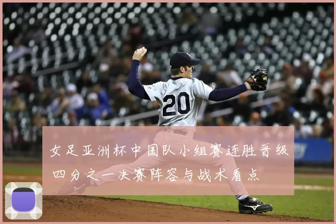 女足亚洲杯中国队小组赛连胜晋级 四分之一决赛阵容与战术看点