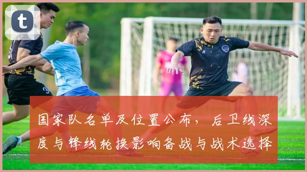 国家队名单及位置公布，后卫线深度与锋线轮换影响备战与战术选择