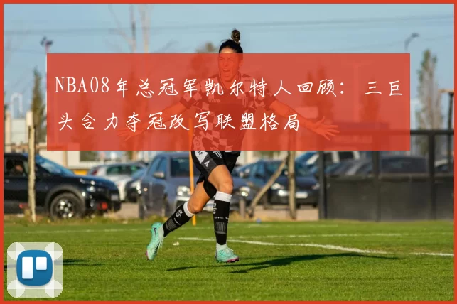 NBA08年总冠军凯尔特人回顾:三巨头合力夺冠改写联盟格局