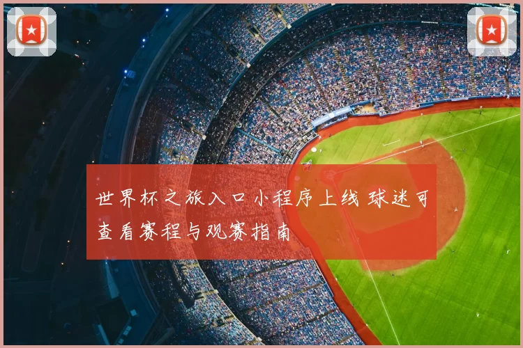 世界杯之旅入口小程序上线 球迷可查看赛程与观赛指南