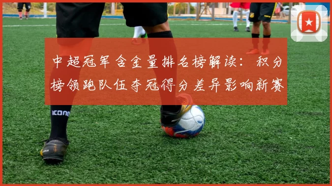 中超冠军含金量排名榜解读：积分榜领跑队伍夺冠得分差异影响新赛季关注点